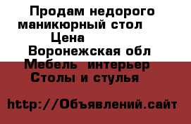 Продам недорого маникюрный стол!!! › Цена ­ 5 000 - Воронежская обл. Мебель, интерьер » Столы и стулья   